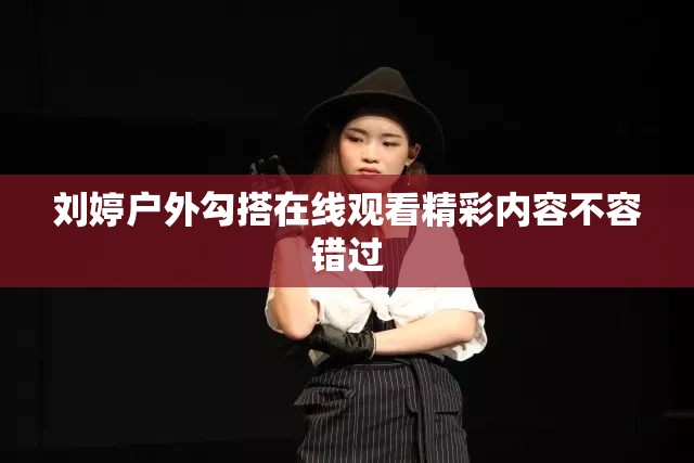 刘婷户外勾搭在线观看精彩内容不容错过