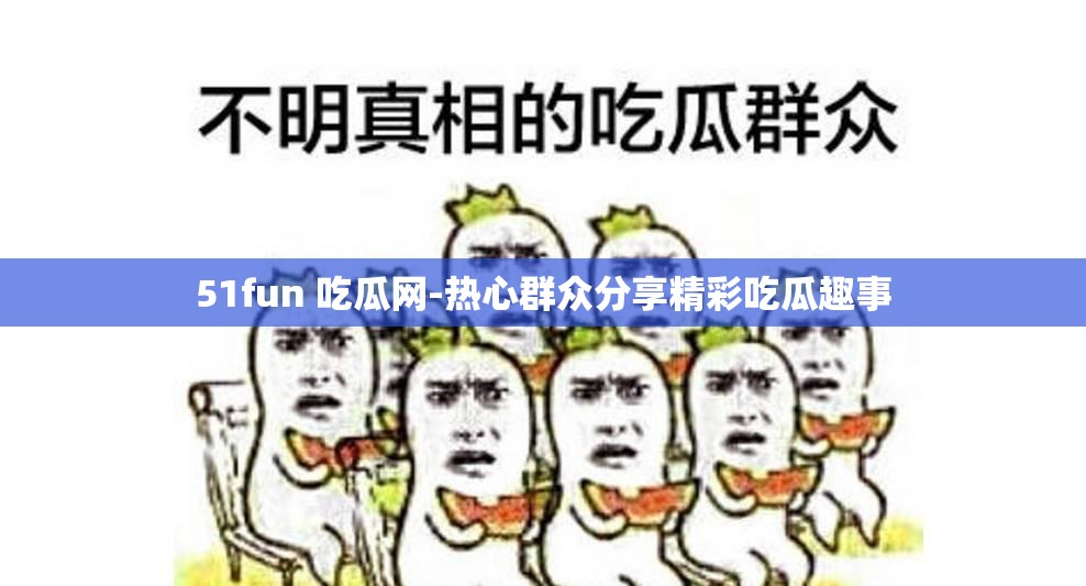 51fun 吃瓜网-热心群众分享精彩吃瓜趣事