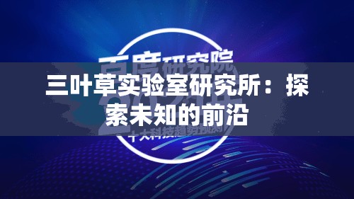三叶草实验室研究所：探索未知的前沿