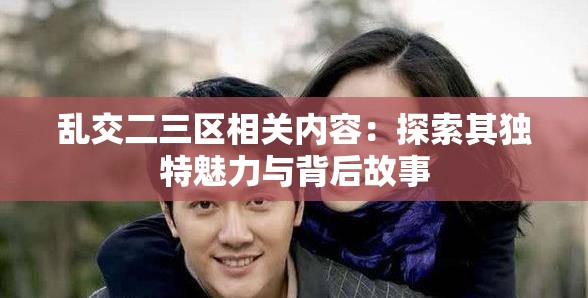 乱交二三区相关内容：探索其独特魅力与背后故事