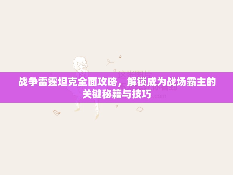 战争雷霆坦克全面攻略，解锁成为战场霸主的关键秘籍与技巧