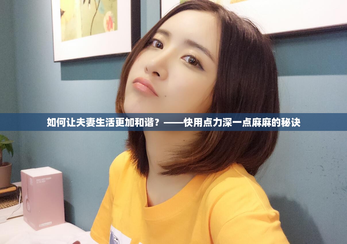 如何让夫妻生活更加和谐？——快用点力深一点麻麻的秘诀