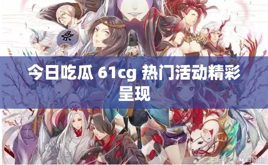 今日吃瓜 61cg 热门活动精彩呈现