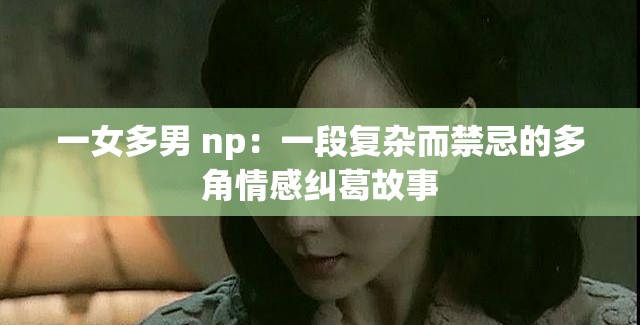一女多男 np：一段复杂而禁忌的多角情感纠葛故事