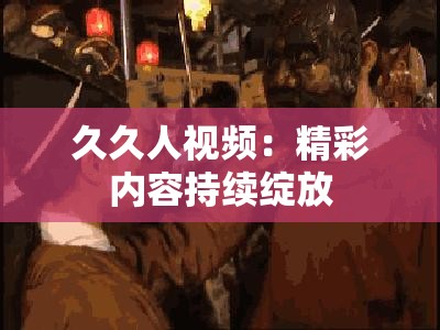 久久人视频：精彩内容持续绽放