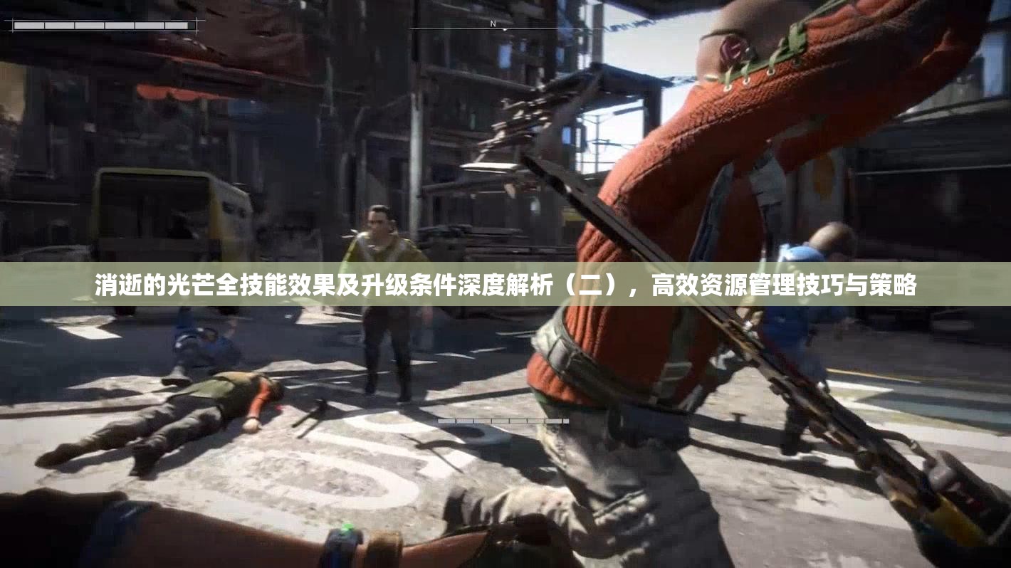 消逝的光芒全技能效果及升级条件深度解析（二），高效资源管理技巧与策略