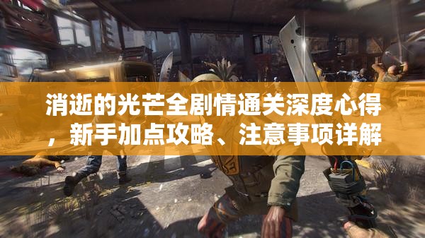 消逝的光芒全剧情通关深度心得，新手加点攻略、注意事项详解及资源管理艺术探索
