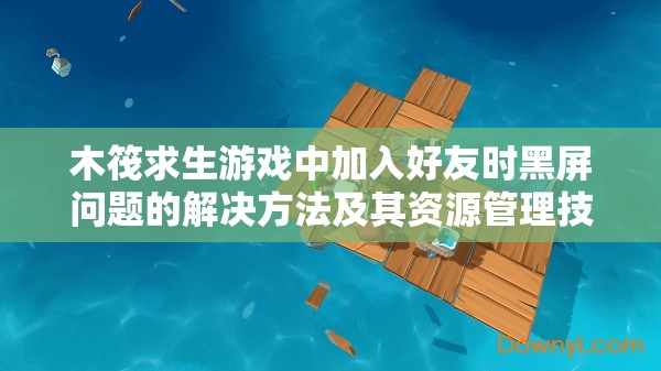 木筏求生游戏中加入好友时黑屏问题的解决方法及其资源管理技巧分享