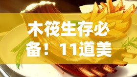 木筏生存必备！11道美味又实用的救命佳肴制作全攻略揭秘