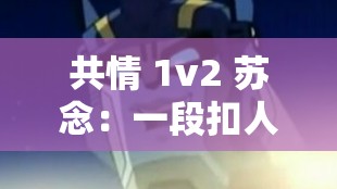 共情 1v2 苏念：一段扣人心弦的情感纠葛故事