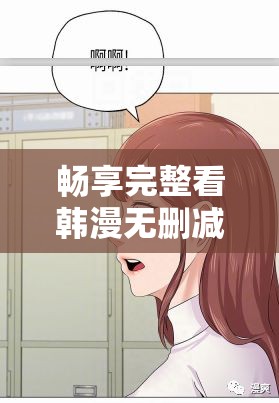 畅享完整看韩漫无删减版的精彩之旅