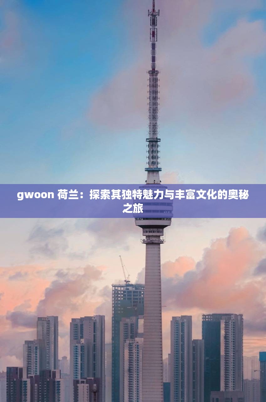 gwoon 荷兰：探索其独特魅力与丰富文化的奥秘之旅
