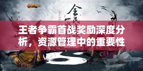 王者争霸首战奖励深度分析，资源管理中的重要性及高效利用策略建议