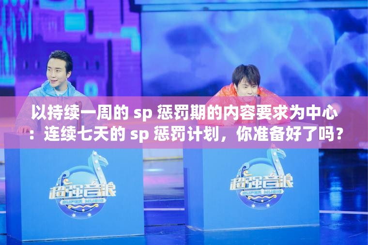 以持续一周的 sp 惩罚期的内容要求为中心：连续七天的 sp 惩罚计划，你准备好了吗？