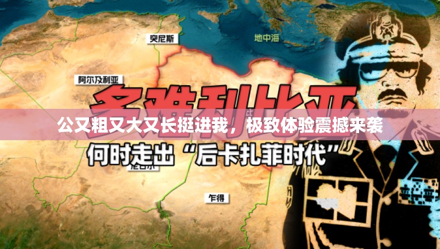 公又粗又大又长挺进我，极致体验震撼来袭