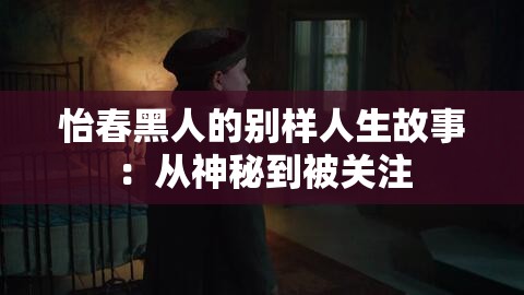 怡春黑人的别样人生故事：从神秘到被关注