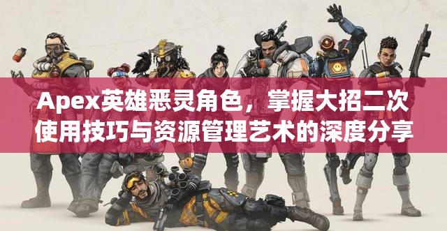 Apex英雄恶灵角色，掌握大招二次使用技巧与资源管理艺术的深度分享