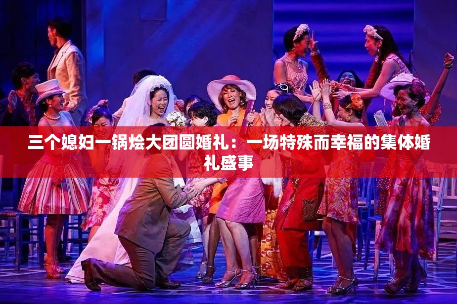 三个媳妇一锅烩大团圆婚礼：一场特殊而幸福的集体婚礼盛事