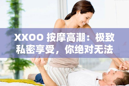 XXOO 按摩高潮：极致私密享受，你绝对无法抗拒