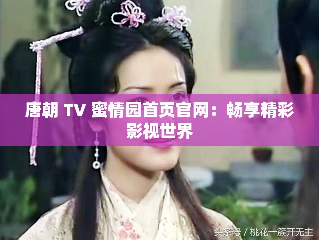 唐朝 TV 蜜情园首页官网：畅享精彩影视世界