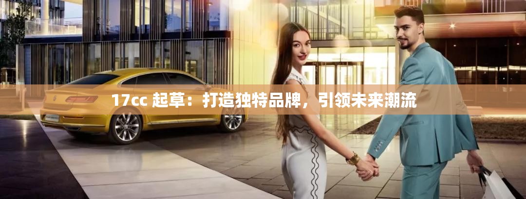 17cc 起草：打造独特品牌，引领未来潮流