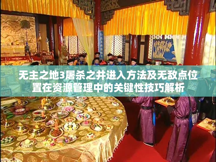 无主之地3屠杀之井进入方法及无敌点位置在资源管理中的关键性技巧解析