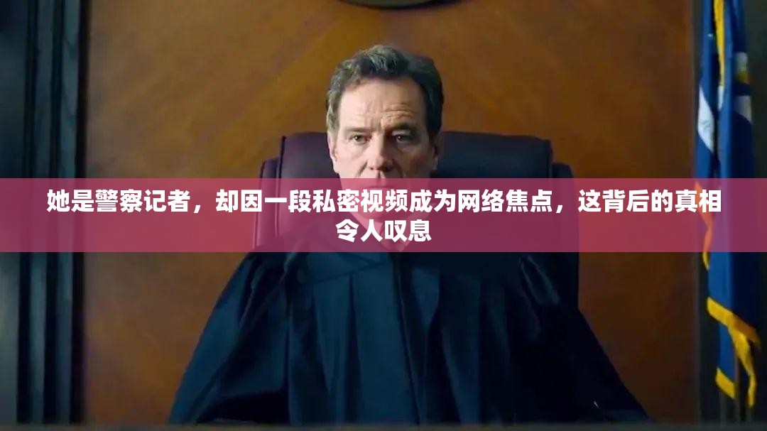 她是警察记者，却因一段私密视频成为网络焦点，这背后的真相令人叹息