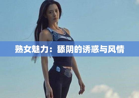 熟女魅力：舔阴的诱惑与风情