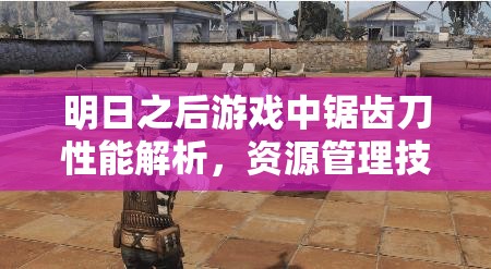明日之后游戏中锯齿刀性能解析，资源管理技巧、高效使用策略与价值最大化指南