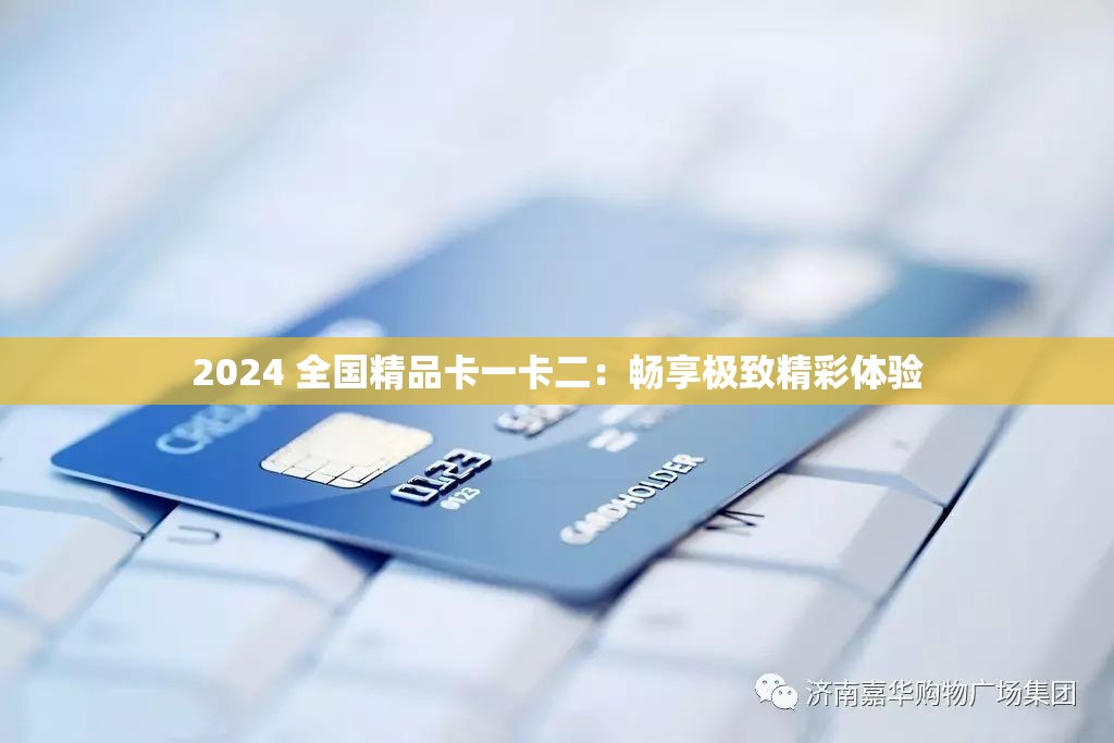2024 全国精品卡一卡二：畅享极致精彩体验