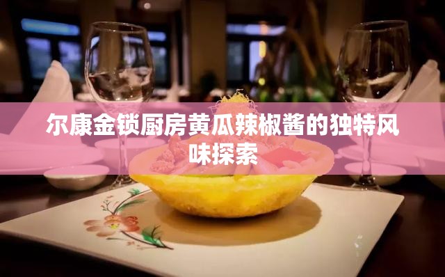 尔康金锁厨房黄瓜辣椒酱的独特风味探索