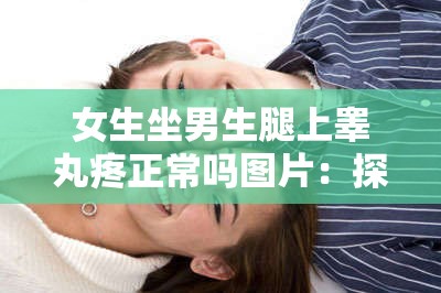 女生坐男生腿上睾丸疼正常吗图片：探讨这种现象的原因及应对措施
