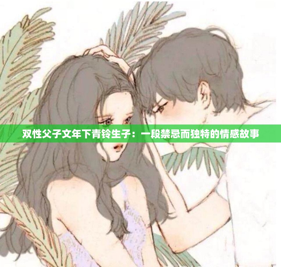 双性父子文年下青铃生子：一段禁忌而独特的情感故事