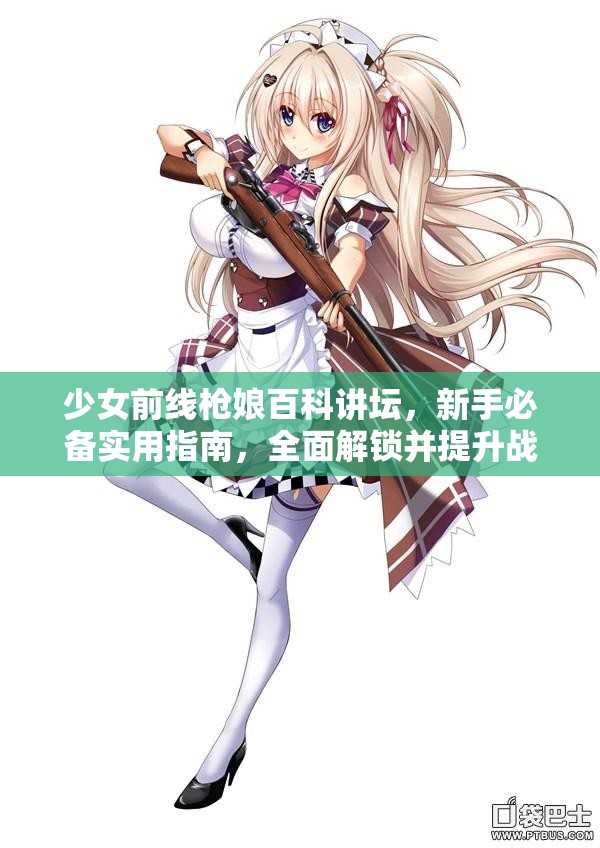 少女前线枪娘百科讲坛，新手必备实用指南，全面解锁并提升战术少女的战斗潜能