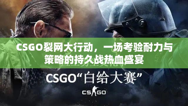 CSGO裂网大行动，一场考验耐力与策略的持久战热血盛宴