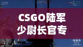 CSGO陆军少尉长官专属挑战，解锁并彰显你的独特战场荣耀与成就