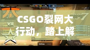 CSGO裂网大行动，踏上解锁全新游戏世界与冒险挑战的非凡之旅