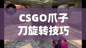 CSGO爪子刀旋转技巧、资源管理策略及避免浪费以最大化其游戏价值指南
