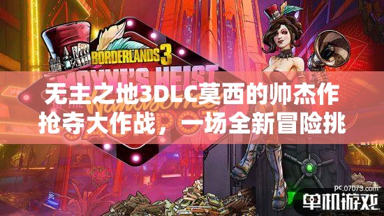 无主之地3DLC莫西的帅杰作抢夺大作战，一场全新冒险挑战等你来体验！