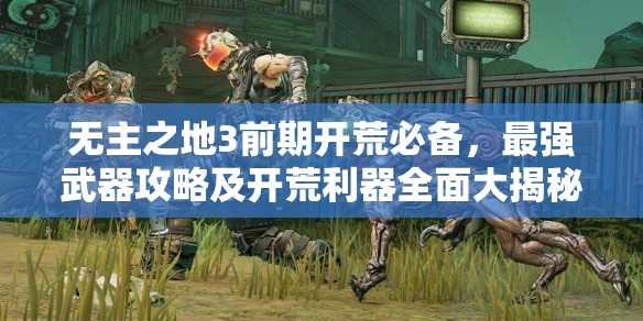无主之地3前期开荒必备，最强武器攻略及开荒利器全面大揭秘