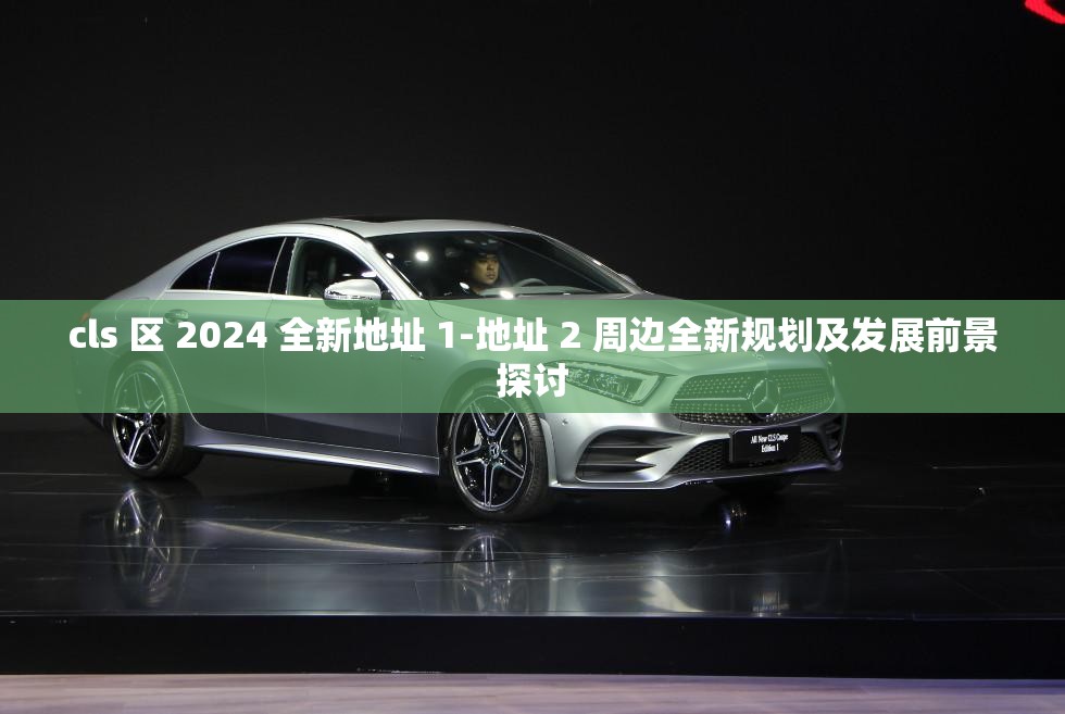 cls 区 2024 全新地址 1-地址 2 周边全新规划及发展前景探讨