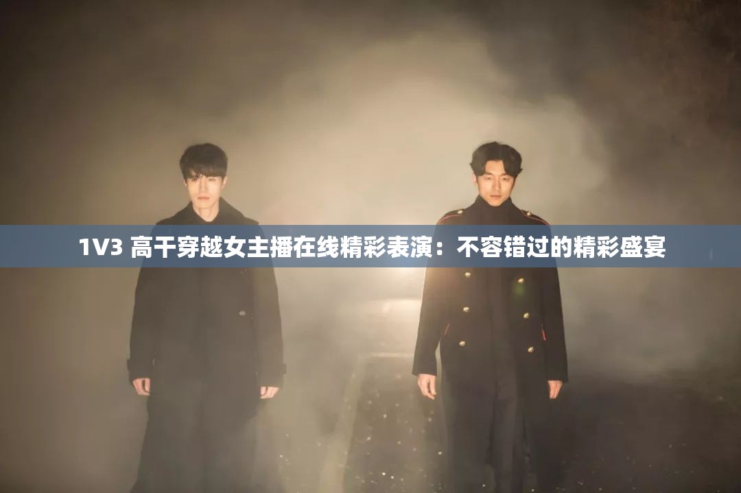 1V3 高干穿越女主播在线精彩表演：不容错过的精彩盛宴
