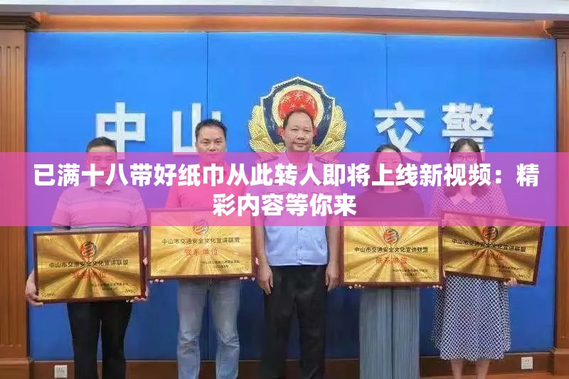 已满十八带好纸巾从此转人即将上线新视频：精彩内容等你来