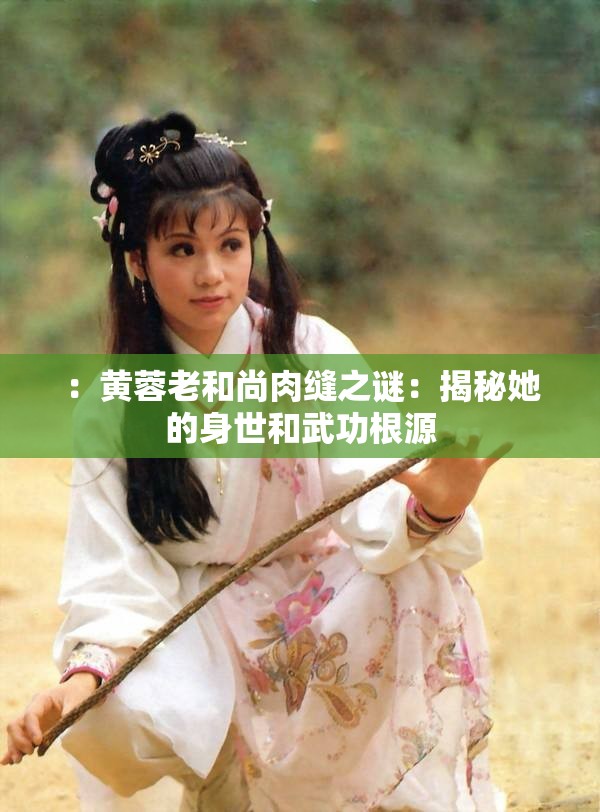 ：黄蓉老和尚肉缝之谜：揭秘她的身世和武功根源