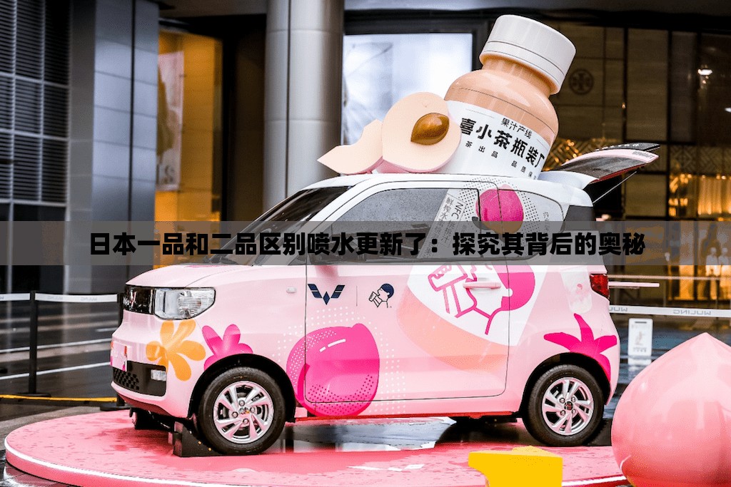 日本一品和二品区别喷水更新了：探究其背后的奥秘
