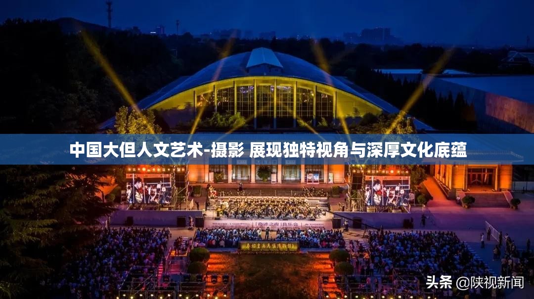 中国大但人文艺术-摄影 展现独特视角与深厚文化底蕴