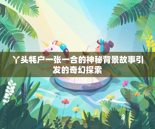 丫头牦户一张一合的神秘背景故事引发的奇幻探索