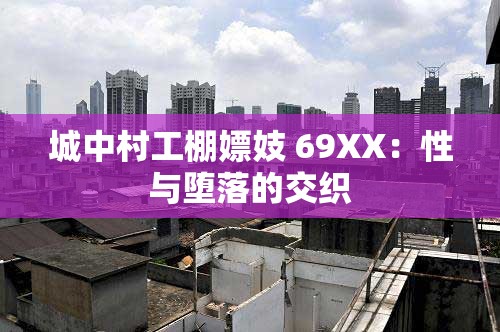 城中村工棚嫖妓 69XX：性与堕落的交织