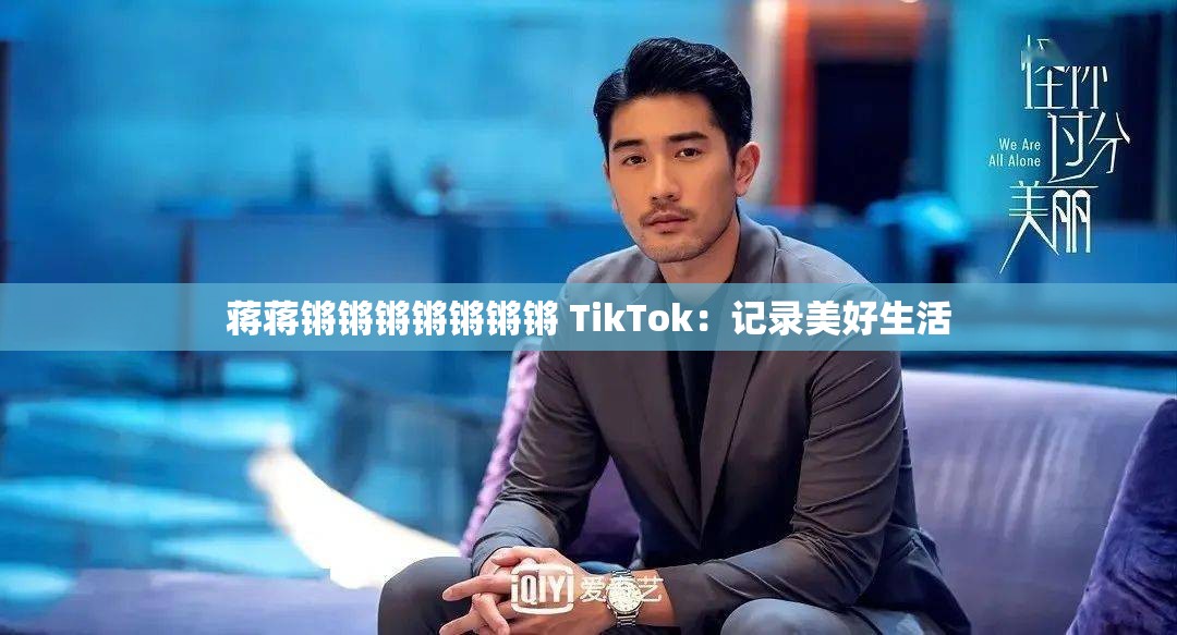 蒋蒋锵锵锵锵锵锵锵 TikTok：记录美好生活
