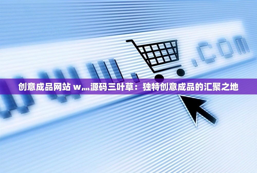 创意成品网站 w灬源码三叶草：独特创意成品的汇聚之地